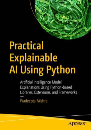 دانلود کتاب Practical Explainable AI Using Python: Artificial Intelligence Model Explanations Using Python-based Libraries, Extensions, and Frameworks
