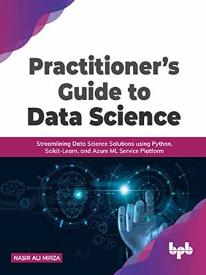 دانلود کتاب Practitioner’s Guide to Data Science: Streamlining Data Science Solutions using Python, Scikit-Learn, and Azure ML Service