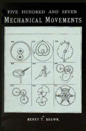 دانلود کتاب Five Hundred and Seven Mechanical Movements, Embracing All Those Which Are Most Important In Dynamics, Hydraulics, Hydrostatics, Pneumatics, Steam Engines, Mill and Other Gearing, Presses, Horology, and Miscellaneous Machinery, and Including Many Movement
