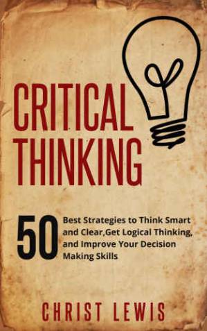دانلود کتاب Critical Thinking: 50 Best Strategies to Think Smart and Clear, Get Logical Thinking, and Improve Your Decision Making Skills