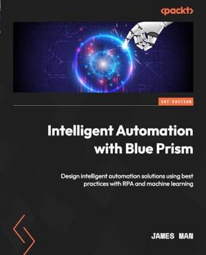 دانلود کتاب Intelligent Automation with Blue Prism: Design intelligent automation solutions using best practices with RPA and machine learning