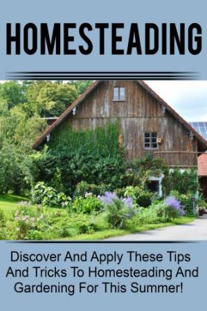 دانلود کتاب Homesteading – Discover And Apply These Tips And Tricks To Homesteading And Gardening For This Summer!