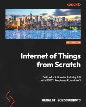 دانلود کتاب Internet of Things from Scratch: Build IoT solutions for Industry 4.0 with ESP32, Raspberry Pi, and AWS