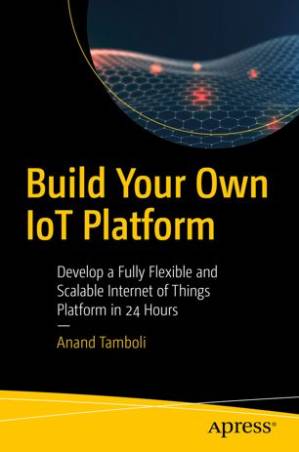 دانلود کتاب Build Your Own IoT Platform: Develop a Fully Flexible and Scalable Internet of Things Platform in 24 Hours