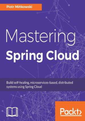 دانلود کتاب Mastering Spring Cloud: Build self-healing, microservices-based, distributed systems using Spring Cloud