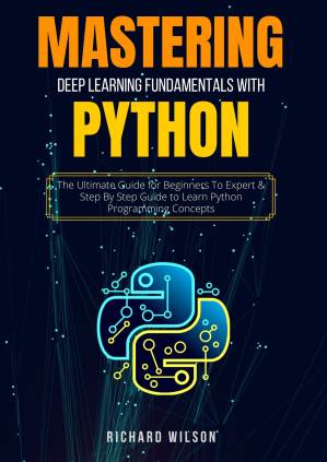 دانلود کتاب MASTERING DEEP LEARNING FUNDAMENTALS WITH PYTHON: The Ultimate Guide for Beginners To Expert & Step By Step Guide to Learn Python Programming Concepts
