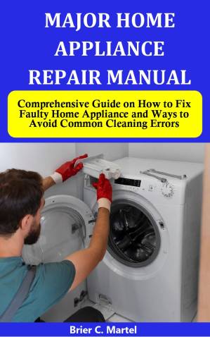 دانلود کتاب Major Home Appliance Repair Manual: Comprehensive Guide on How to Fix Faulty Home Appliance and Ways to Avoid Common Cleaning Errors