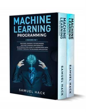 دانلود کتاب Machine Learning: 2 Books in 1: Machine Learning for Beginners, Machine Learning Mathematics. An Introduction Guide to Understand Data Science Through the Business Application