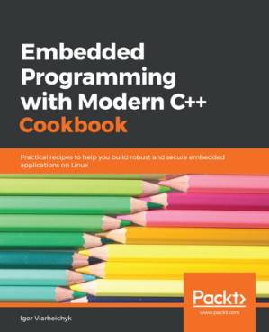 دانلود کتاب Embedded Programming with Modern C++ Cookbook: Practical recipes to help you build robust and secure embedded applications on Linux