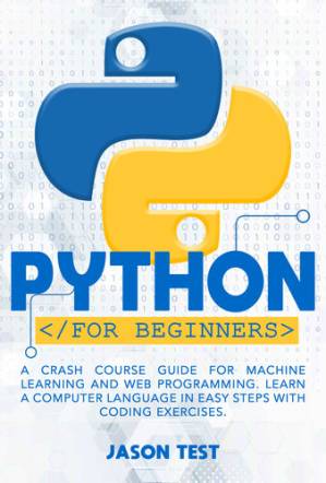 دانلود کتاب PYTHON FOR BEGINNERS: A Crash Course Guide for Machine Learning and Web Programming. Learn a Computer Language in Easy Steps with Coding Exercises.
