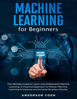 دانلود کتاب Machine Learning for Beginners: The Ultimate Guide to Learn and Understand Machine Learning – A Practical Approach to Master Machine Learning to Improve and Increase Business Results