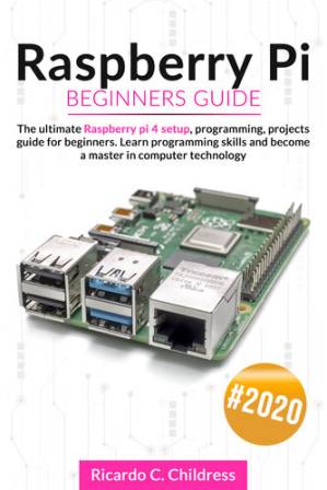 دانلود کتاب Raspberry PI Beginners Guide: The Ultimate Raspberry PI 4 Setup, Programming, Projects Guide for Beginners. Learn Programming Skills and become a Master in Computer Technology
