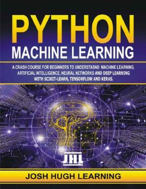 دانلود کتاب Python Machine Learning. A Crash Course for Beginners to Understand Machine learning, Artificial Intelligence, Neural Networks, and Deep Learning with Scikit-Learn, TensorFlow, and Keras.