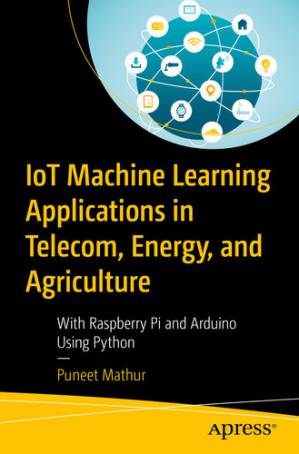 دانلود کتاب IoT Machine Learning Applications in Telecom, Energy, and Agriculture: With Raspberry Pi and Arduino Using Python