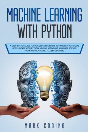 دانلود کتاب Machine Learning with Python: A Step by Step Guide for Absolute Beginners to Program Artificial Intelligence with Python. Neural Networks and Data Science from Pre-Processing to Deep Learning
