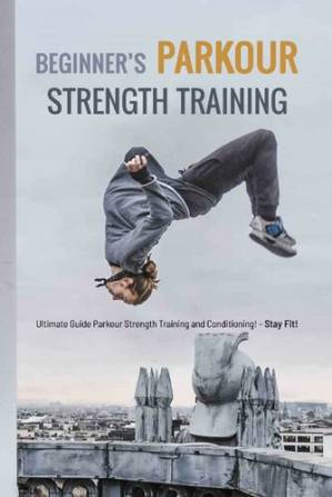 دانلود کتاب Beginner’s Parkour Strength Training: Ultimate Guide Parkour Strength Training and Conditioning!- Stay Fit!: Parkour Strength Training