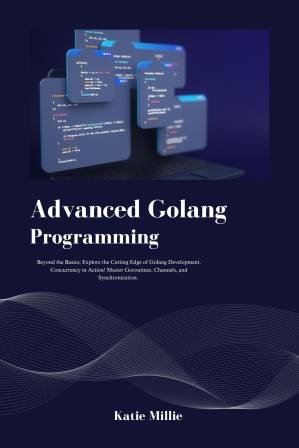 دانلود کتاب Advanced Golang Programming: Beyond the Basics; Explore Cutting Edge of Development. Concurrency in Action! Master Goroutines, Channels, and Synchronization