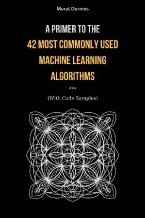دانلود کتاب A Primer to the 42 Most commonly used Machine Learning Algorithms (With Code Samples