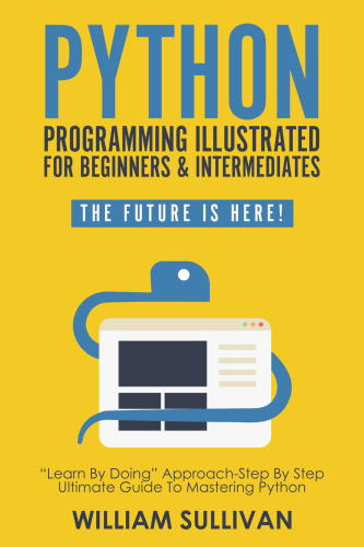 دانلود کتاب Python Programming Illustrated For Beginners & Intermediates: Learn By Doing Approach-Step By Step Ultimate Guide To Mastering Python: The Future Is Here!