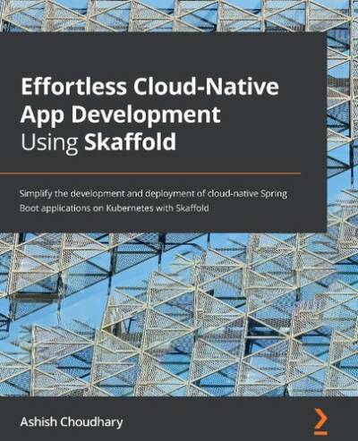 دانلود کتاب Effortless Cloud-Native App Development Using Skaffold: Simplify the and deployment of Spring Boot applications on Kubernetes with Skaffold