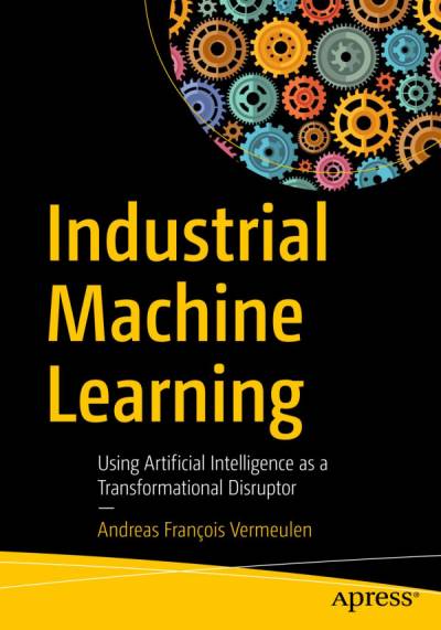 دانلود کتاب Industrial Machine Learning: Using Artificial Intelligence as a Transformational Disruptor