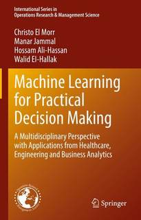 دانلود کتاب Machine Learning for Practical Decision Making: A Multidisciplinary Perspective with Applications from Healthcare, Engineering and Business Analytics