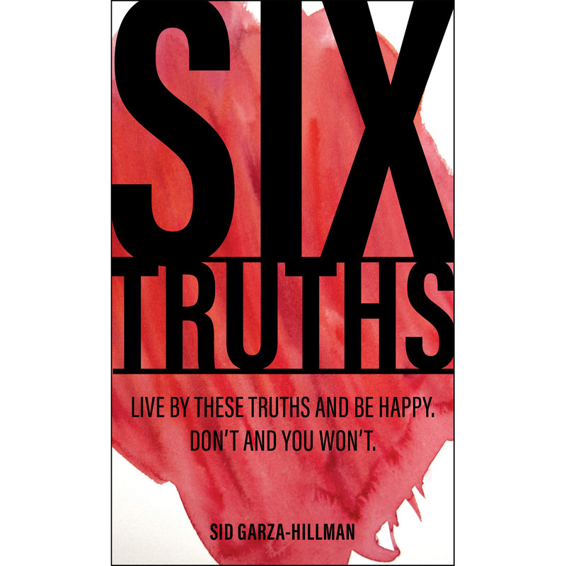 کتاب Six Truths: Live by these truths and be happy. Don't, and you won't. اثر Sid Garza-Hillman انتشارات Rare Bird Books