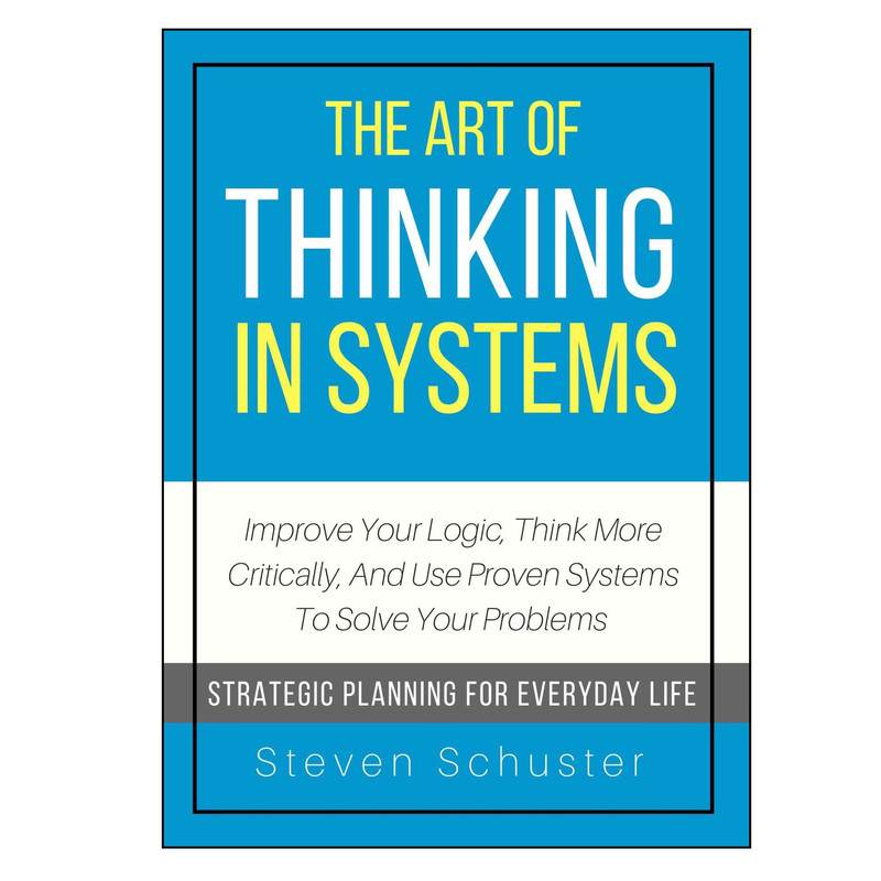 کتاب The Art Of Thinking In Systems: Improve Your Logic Think More Critically And Use Proven Systems To Solve Your Problems اثر Steven Schuster انتشارات StevenSchuster